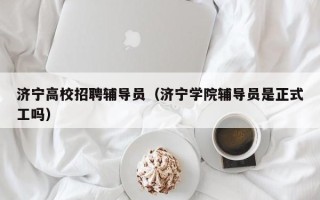 济宁高校招聘辅导员（济宁学院辅导员是正式工吗）
