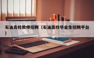 石油高校教师招聘（石油高校毕业生招聘平台）
