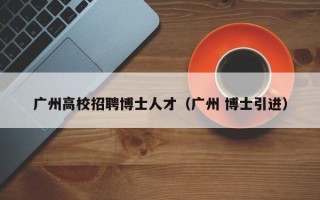 广州高校招聘博士人才（广州 博士引进）