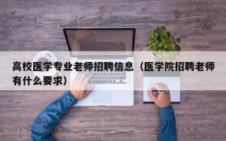 高校医学专业老师招聘信息（医学院招聘老师有什么要求）