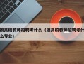 搞高校教师招聘考什么（搞高校教师招聘考什么专业）