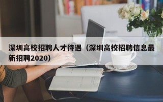 深圳高校招聘人才待遇（深圳高校招聘信息最新招聘2020）
