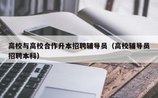 高校与高校合作升本招聘辅导员（高校辅导员招聘本科）