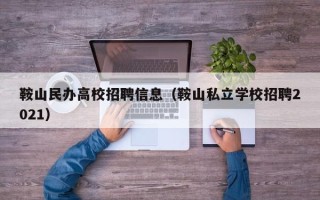 鞍山民办高校招聘信息（鞍山私立学校招聘2021）