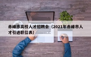 赤峰市高校人才招聘会（2021年赤峰市人才引进职位表）