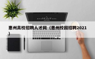 惠州高校招聘人才网（惠州校园招聘2021）