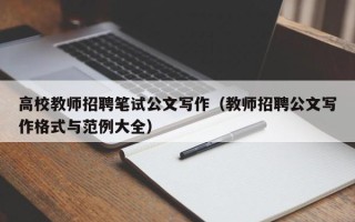 高校教师招聘笔试公文写作（教师招聘公文写作格式与范例大全）