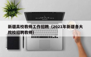 新疆高校教师工作招聘（2021年新疆各大院校招聘教师）