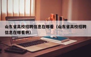 山东省高校招聘信息在哪看（山东省高校招聘信息在哪看啊）