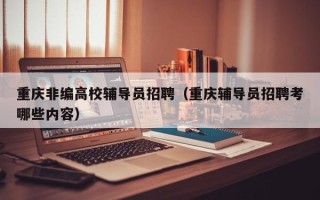 重庆非编高校辅导员招聘（重庆辅导员招聘考哪些内容）