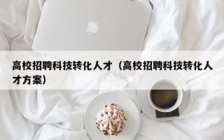 高校招聘科技转化人才（高校招聘科技转化人才方案）