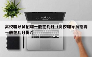 高校辅导员招聘一般在几月（高校辅导员招聘一般在几月份?）
