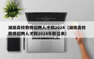 湖南高校教师招聘人才网2024（湖南高校教师招聘人才网2024年职位表）