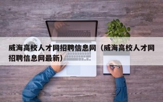 威海高校人才网招聘信息网（威海高校人才网招聘信息网最新）