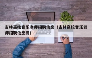 吉林高校音乐老师招聘信息（吉林高校音乐老师招聘信息网）