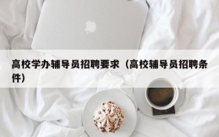 高校学办辅导员招聘要求（高校辅导员招聘条件）