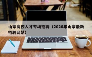山亭高校人才专场招聘（2020年山亭最新招聘网站）