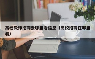 高校教师招聘去哪里看信息（高校招聘在哪里看）