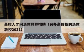 高校人才网退休教师招聘（民办高校招聘退休教授2021）
