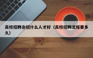 高校招聘会招什么人才好（高校招聘流程要多久）