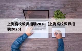 上海高校教师招聘2018（上海高校教师招聘2025）