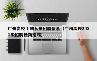 广州高校工勤人员招聘信息（广州高校2021级招聘最新招聘）
