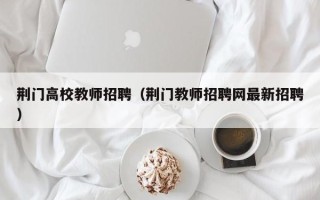 荆门高校教师招聘（荆门教师招聘网最新招聘）