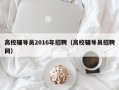 高校辅导员2016年招聘（高校辅导员招聘网）