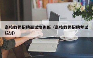 高校教师招聘面试培训班（高校教师招聘考试培训）