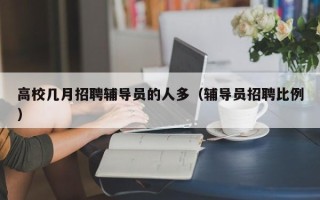 高校几月招聘辅导员的人多（辅导员招聘比例）