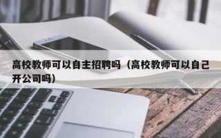 高校教师可以自主招聘吗（高校教师可以自己开公司吗）