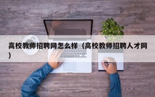 高校教师招聘网怎么样（高校教师招聘人才网）