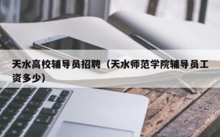 天水高校辅导员招聘（天水师范学院辅导员工资多少）