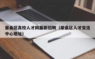 柴桑区高校人才网最新招聘（柴桑区人才交流中心地址）