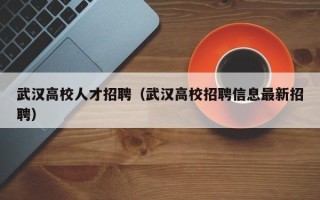 武汉高校人才招聘（武汉高校招聘信息最新招聘）