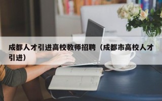 成都人才引进高校教师招聘（成都市高校人才引进）