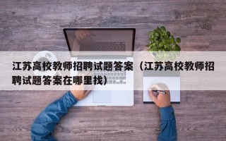 江苏高校教师招聘试题答案（江苏高校教师招聘试题答案在哪里找）