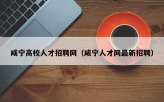 咸宁高校人才招聘网（咸宁人才网最新招聘）