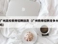 广州高校教师招聘放弃（广州教师招聘竞争大吗）