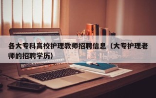 各大专科高校护理教师招聘信息（大专护理老师的招聘学历）