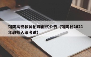 馆陶高校教师招聘面试公告（馆陶县2021年教师入编考试）