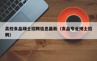 高校食品硕士招聘信息最新（食品专业博士招聘）