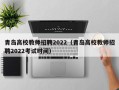 青岛高校教师招聘2022（青岛高校教师招聘2022考试时间）