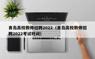青岛高校教师招聘2022（青岛高校教师招聘2022考试时间）