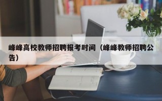 峰峰高校教师招聘报考时间（峰峰教师招聘公告）