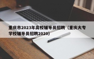 重庆市2023年高校辅导员招聘（重庆大专学校辅导员招聘2020）