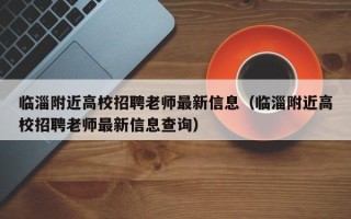 临淄附近高校招聘老师最新信息（临淄附近高校招聘老师最新信息查询）