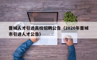 晋城人才引进高校招聘公告（2020年晋城市引进人才公告）