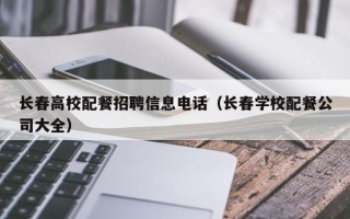 长春高校配餐招聘信息电话（长春学校配餐公司大全）