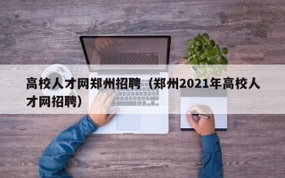 高校人才网郑州招聘（郑州2021年高校人才网招聘）